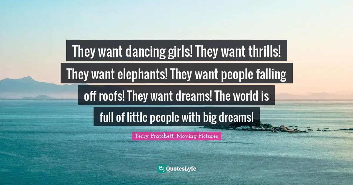 They want dancing girls! They want thrills! They want elephants! They want people falling off roofs! They want dreams! The world is full of little people with big dreams!