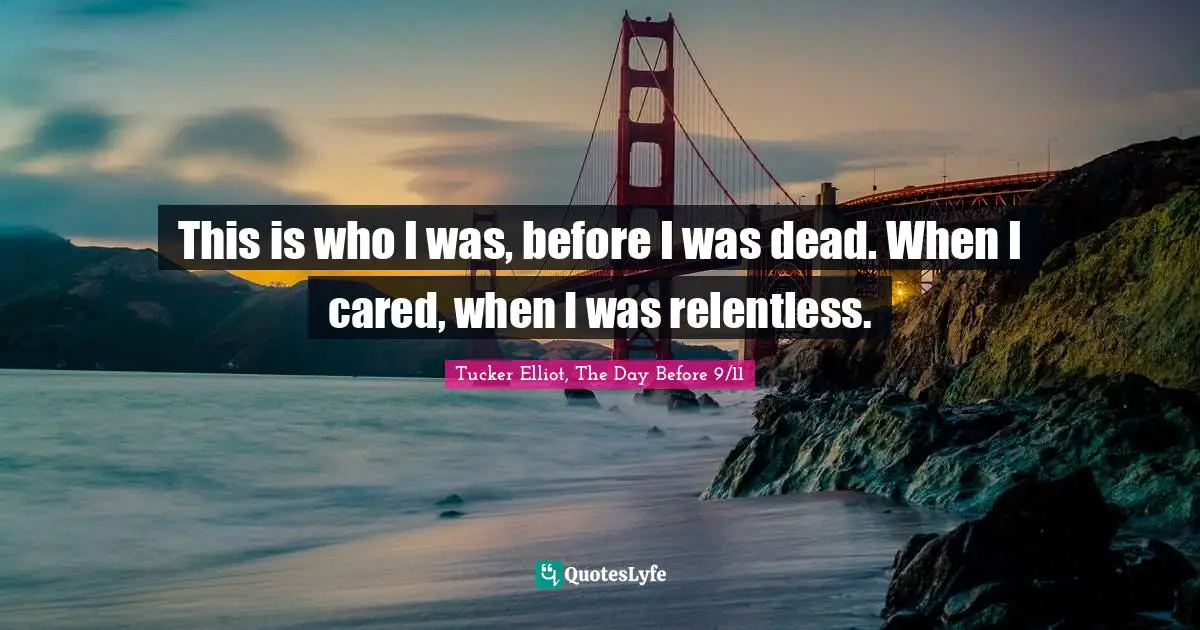 This is who I was, before I was dead. When I cared, when I was relentless.