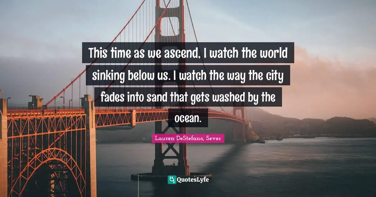 This time as we ascend, I watch the world sinking below us. I watch the way the city fades into sand that gets washed by the ocean.