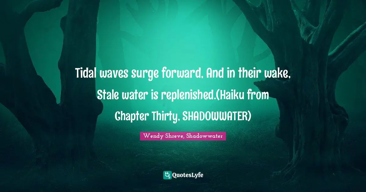 Tidal waves surge forward, And in their wake, 			Stale water is replenished.(Haiku from Chapter Thirty, SHADOWWATER)