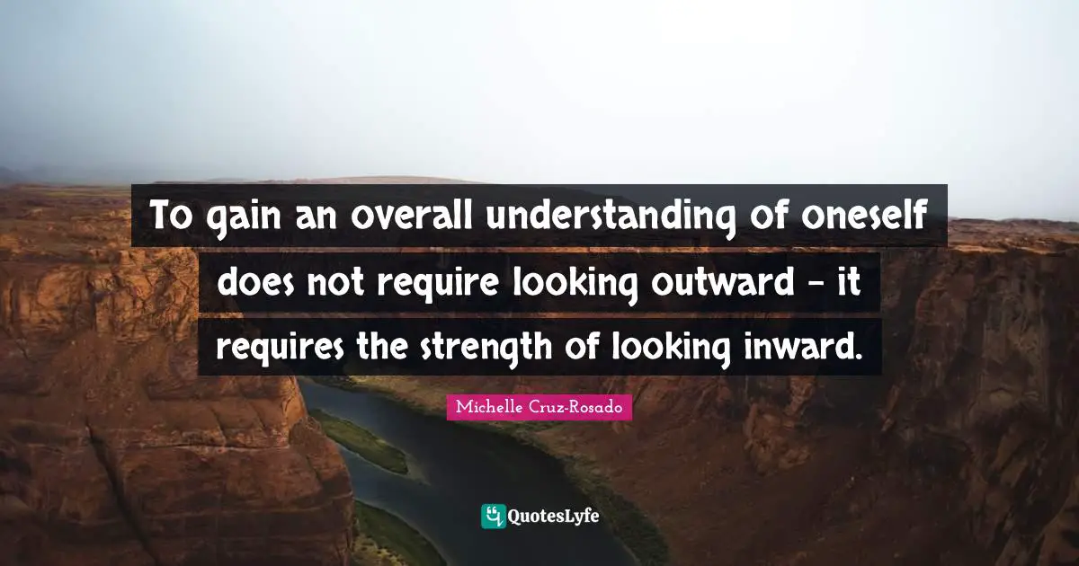 Motivational Inspirational Quotes: "To gain an overall understanding of oneself does not require looking outward - it requires the strength of looking inward."