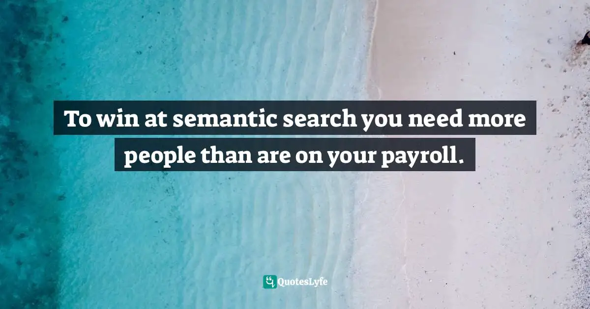 Semantic Search Quotes: "To win at semantic search you need more people than are on your payroll."