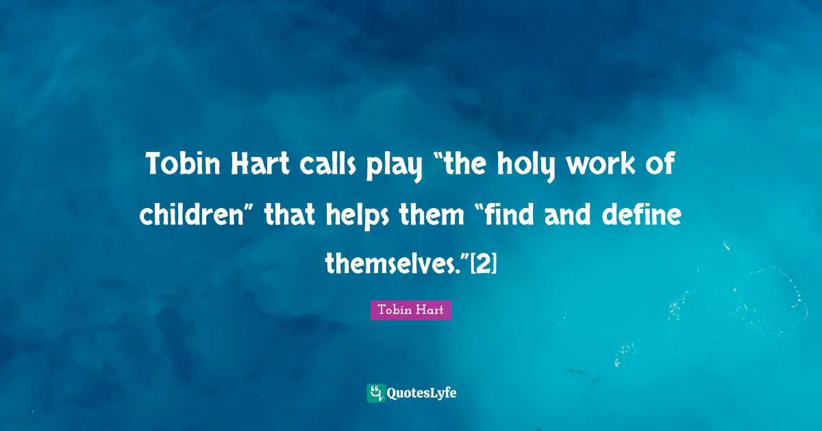 Tobin Hart calls play “the holy work of children” that helps them “find and define themselves.”[2]