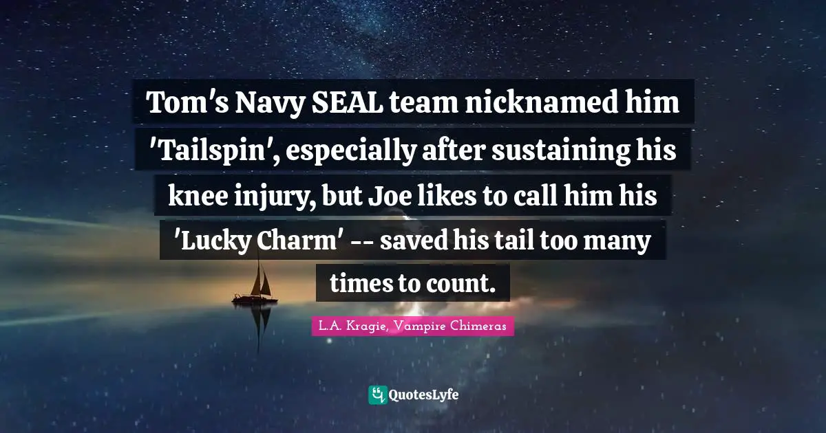 Helicopters Quotes: "Tom's Navy SEAL team nicknamed him 'Tailspin', especially after sustaining his knee injury, but Joe likes to call him his 'Lucky Charm' -- saved his tail too many times to count."