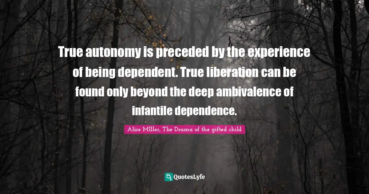 True autonomy is preceded by the experience of being dependent. True liberation can be found only beyond the deep ambivalence of infantile dependence.