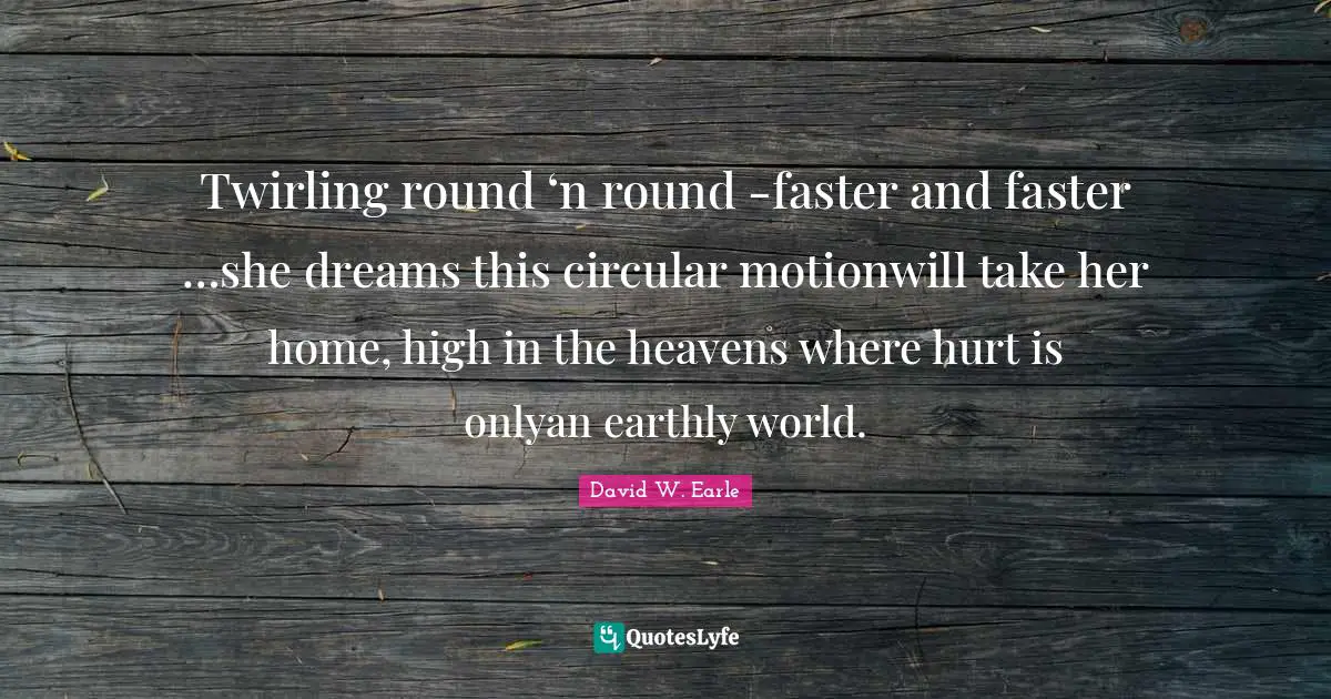 Twirling round ‘n round -faster and faster …she dreams this circular motionwill take her home, high in the heavens where hurt is onlyan earthly world.