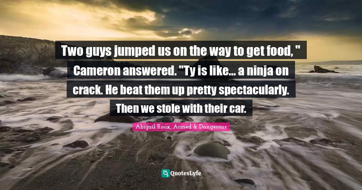 Two guys jumped us on the way to get food, " Cameron answered. "Ty is like... a ninja on crack. He beat them up pretty spectacularly. Then we stole with their car.