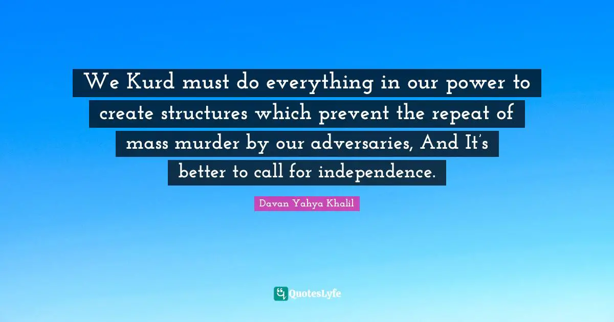 We Kurd must do everything in our power to create structures which prevent the repeat of mass murder by our adversaries, And It’s better to call for independence.