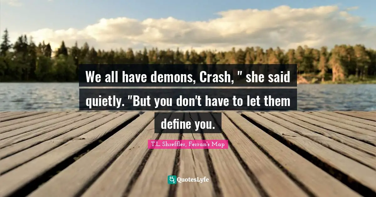 We all have demons, Crash, " she said quietly. "But you don't have to let them define you.
