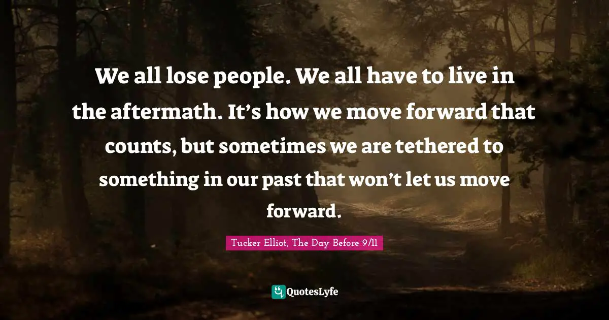 We all lose people. We all have to live in the aftermath. It’s how we move forward that counts, but sometimes we are tethered to something in our past that won’t let us move forward.