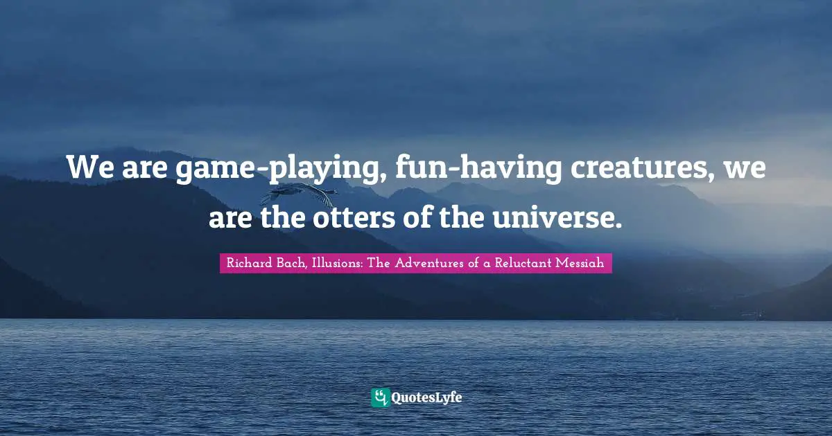 Richard Bach, Illusions: The Adventures Of A Reluctant Messiah Quotes: "We are game-playing, fun-having creatures, we are the otters of the universe."