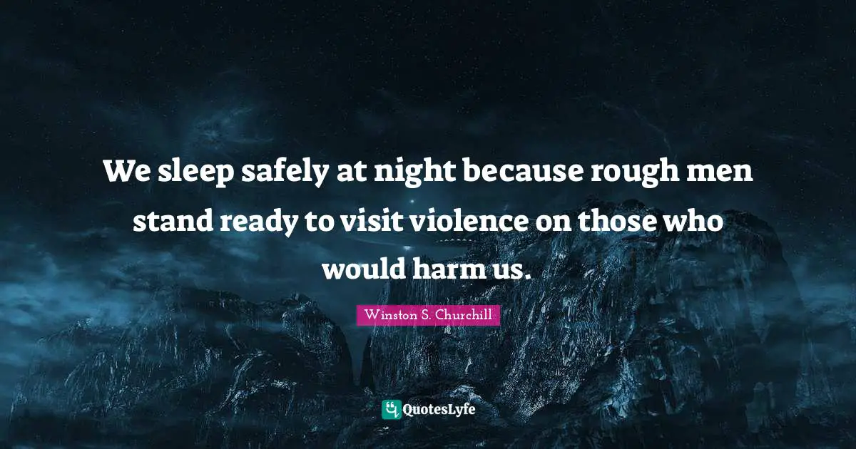 We sleep safely at night because rough men stand ready to visit violence on those who would harm us.