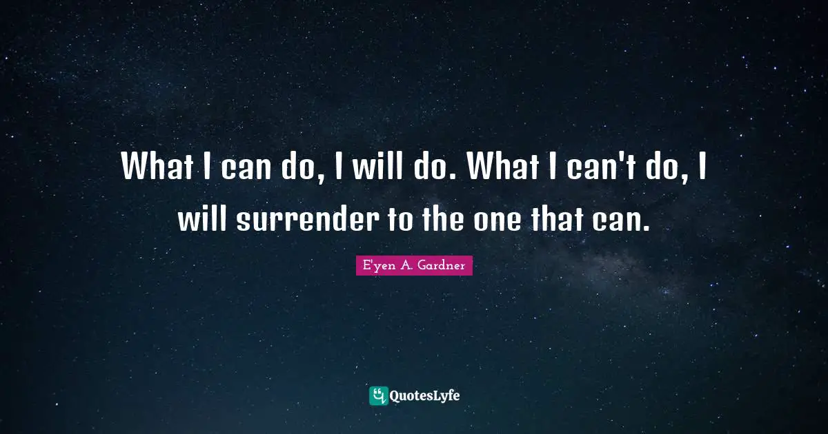 What I can do, I will do. What I can't do, I will surrender to the one that can.