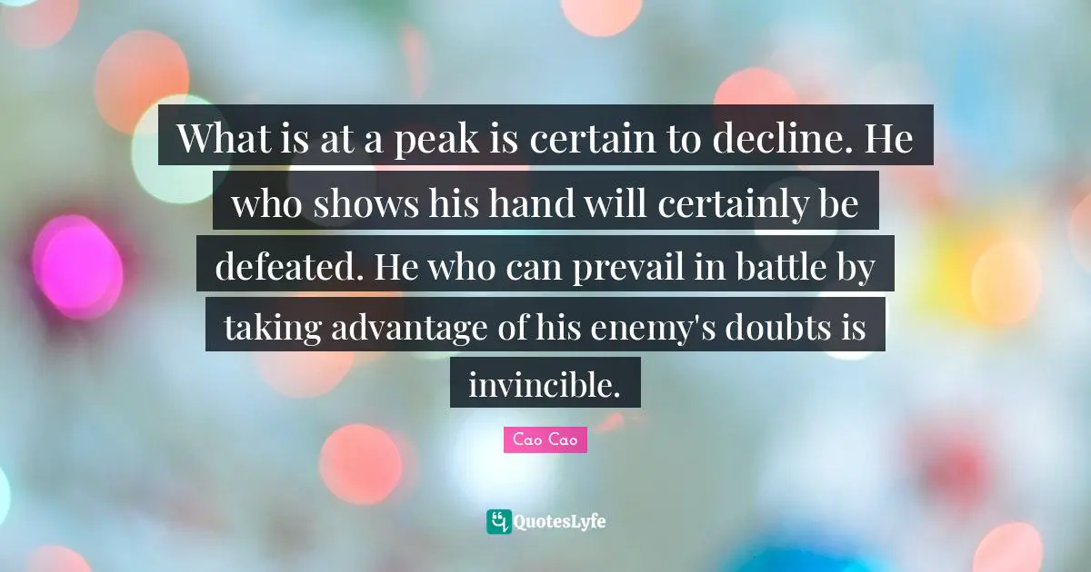 What is at a peak is certain to decline. He who shows his hand will certainly be defeated. He who can prevail in battle by taking advantage of his enemy's doubts is invincible.