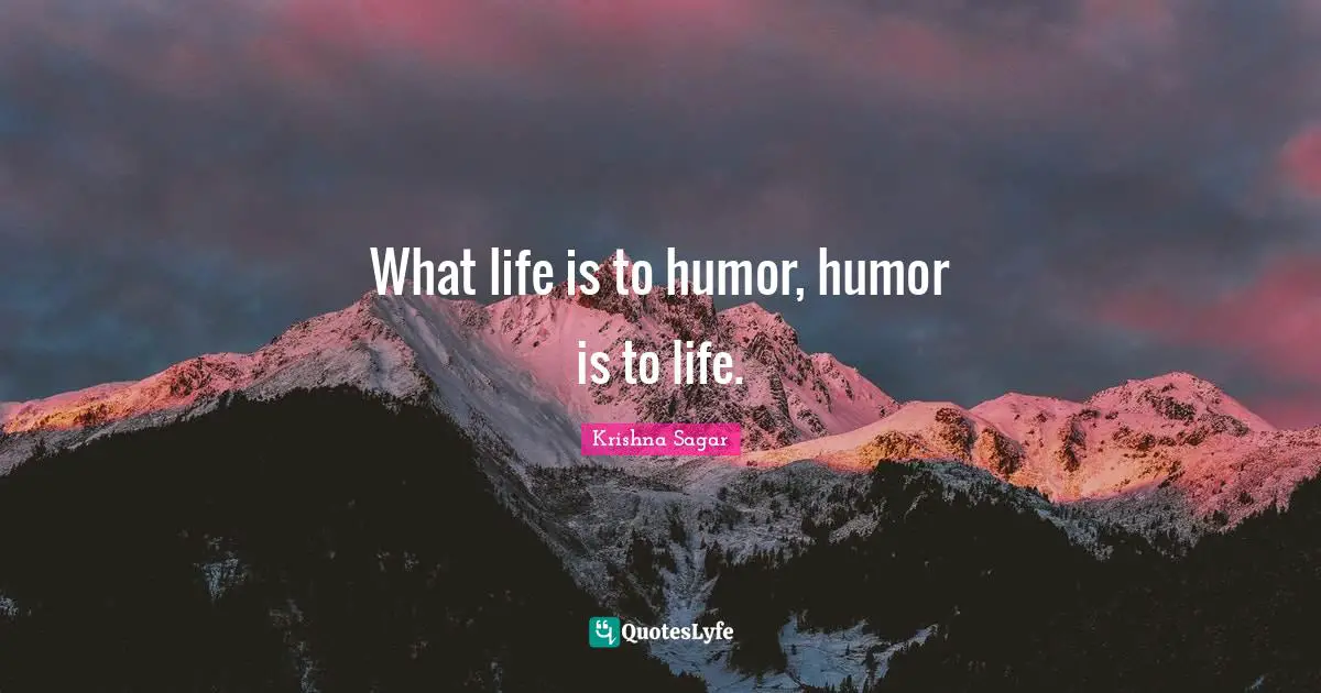 What life is to humor, humor is to life.