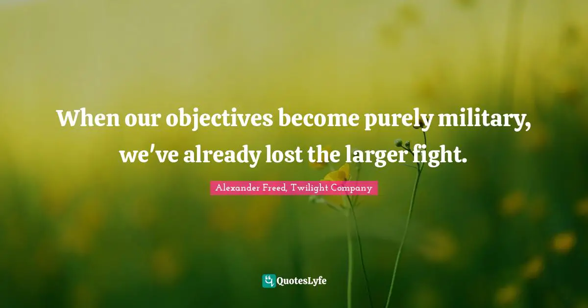 When our objectives become purely military, we've already lost the larger fight.