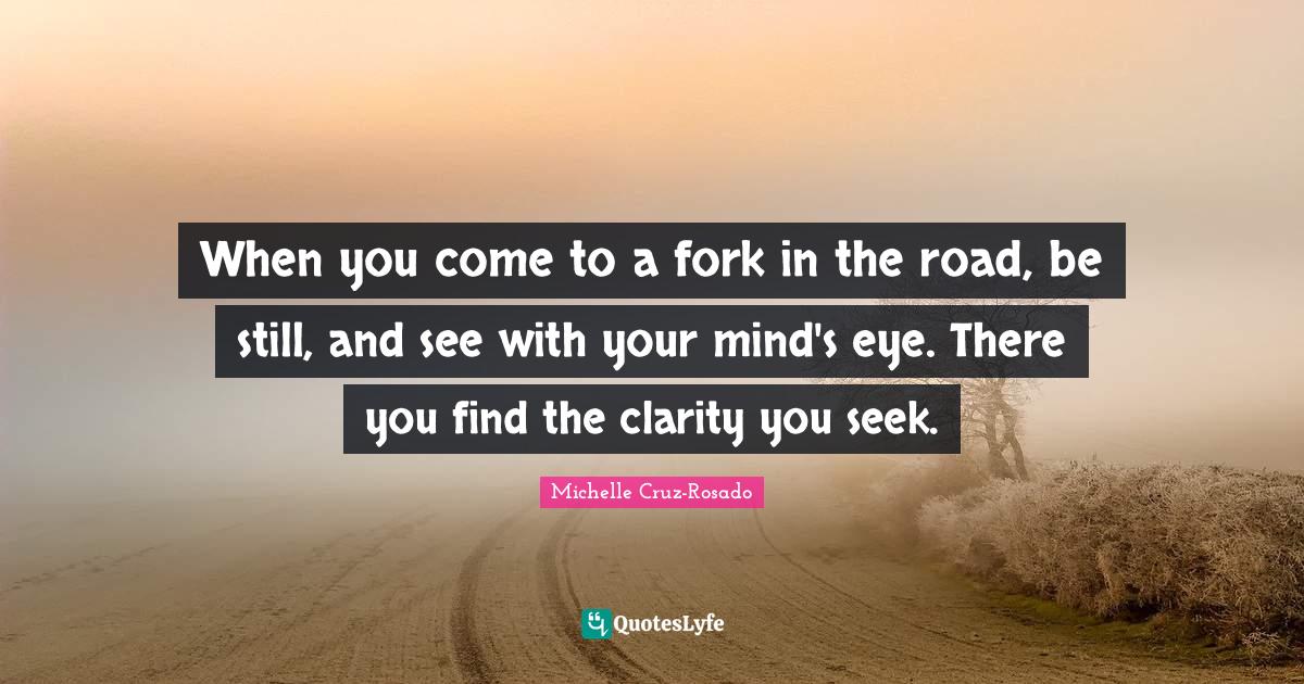 When you come to a fork in the road, be still, and see with your mind