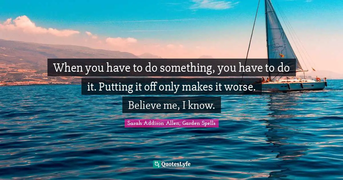 When you have to do something, you have to do it. Putting it off only makes it worse. Believe me, I know.