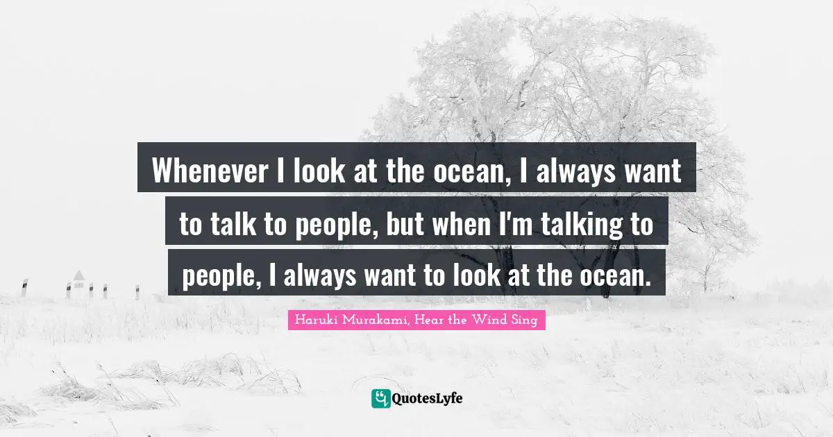 Haruki Murakami Quotes: "Whenever I look at the ocean, I always want to talk to people, but when I'm talking to people, I always want to look at the ocean."