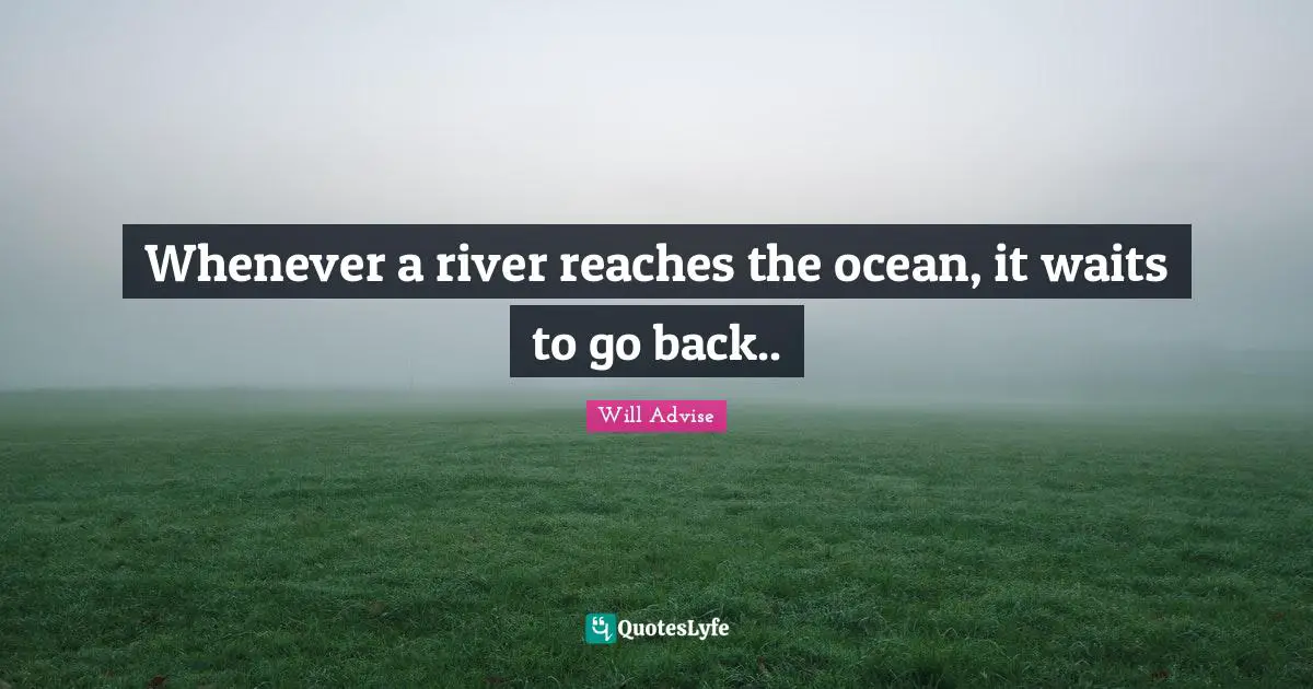 Whenever a river reaches the ocean, it waits to go back..