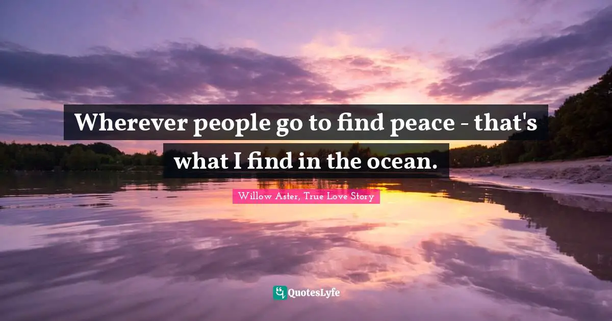 Wherever people go to find peace - that's what I find in the ocean.