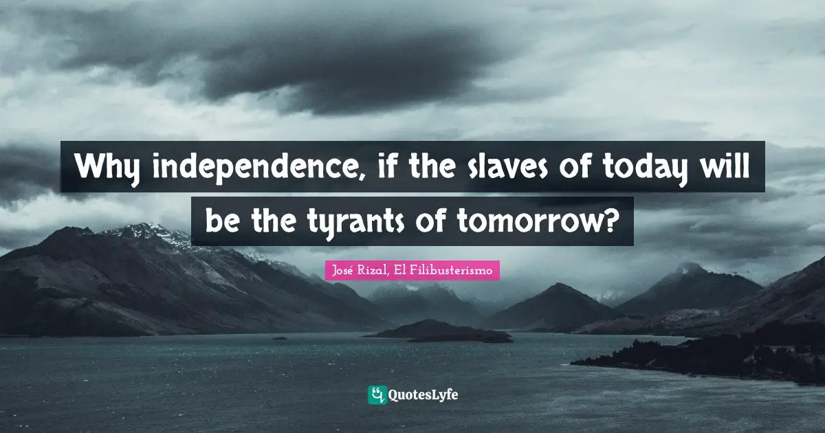 José Rizal Quotes: "Why independence, if the slaves of today will be the tyrants of tomorrow?"