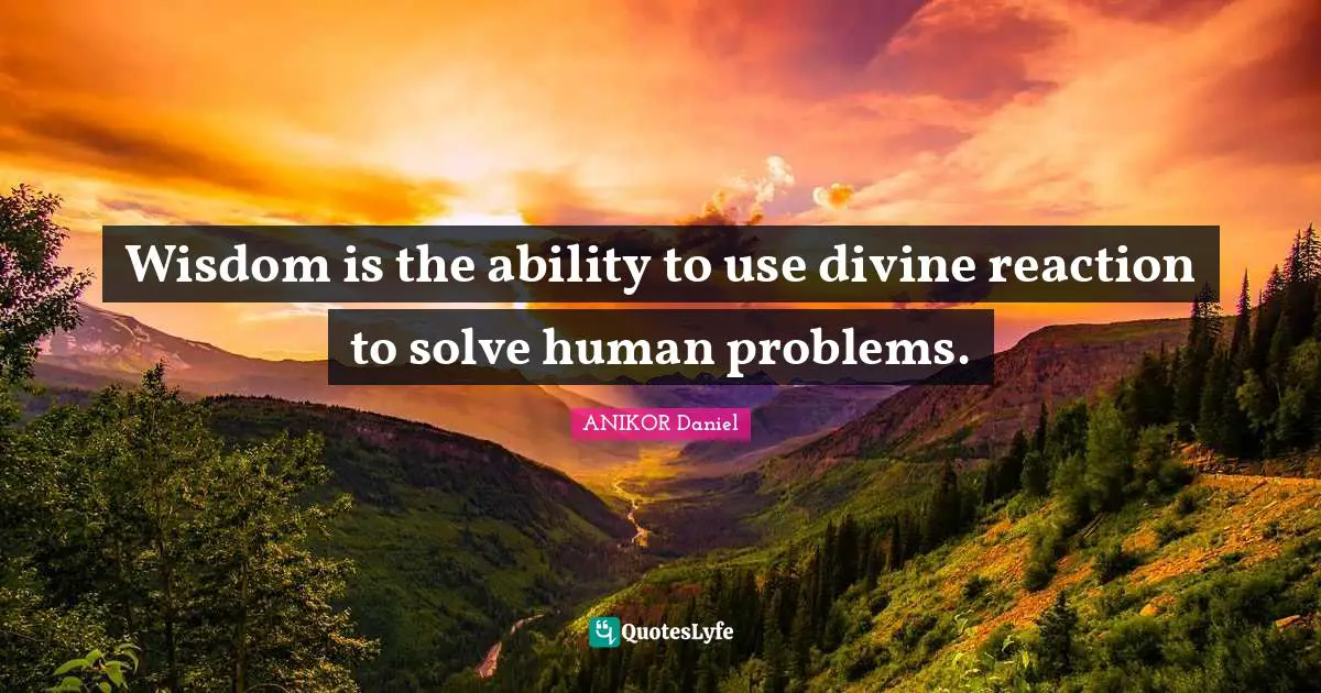 Wisdom is the ability to use divine reaction to solve human problems.