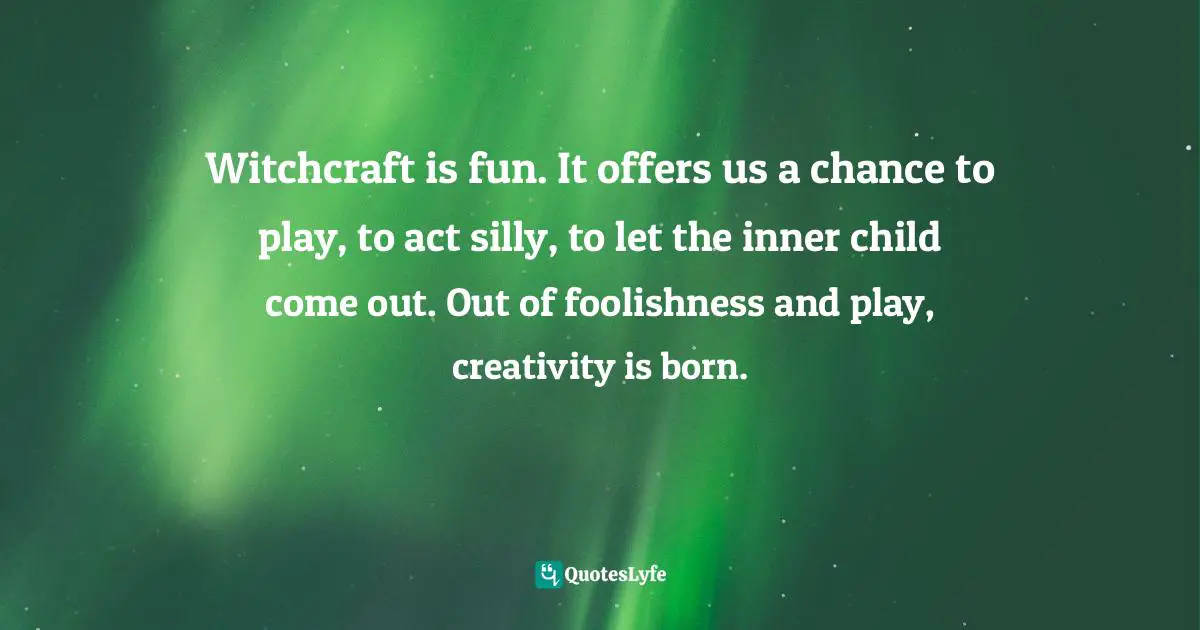 Make Believe Quotes: "Witchcraft is fun. It offers us a chance to play, to act silly, to let the inner child come out. Out of foolishness and play, creativity is born."