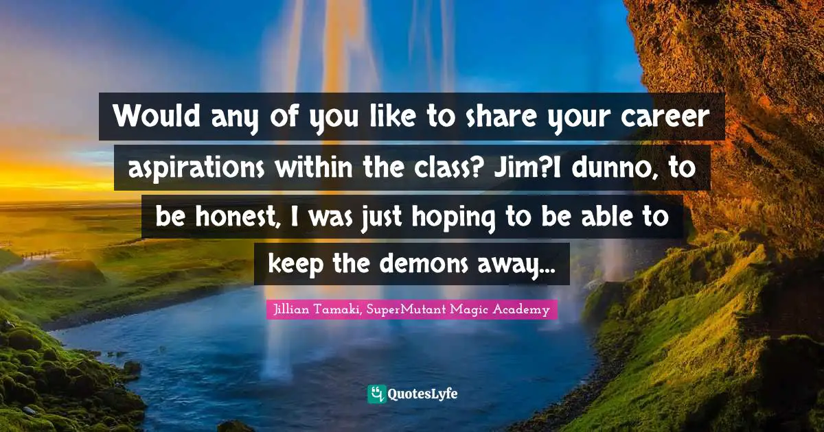 Would any of you like to share your career aspirations within the class? Jim?I dunno, to be honest, I was just hoping to be able to keep the demons away...