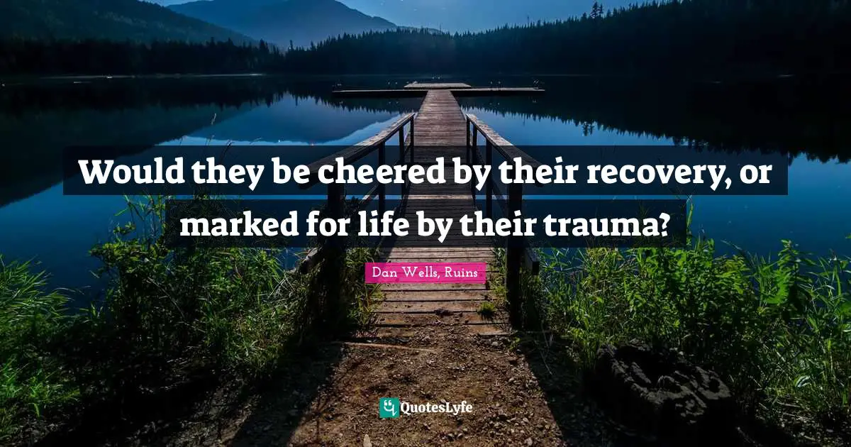 Would they be cheered by their recovery, or marked for life by their trauma?