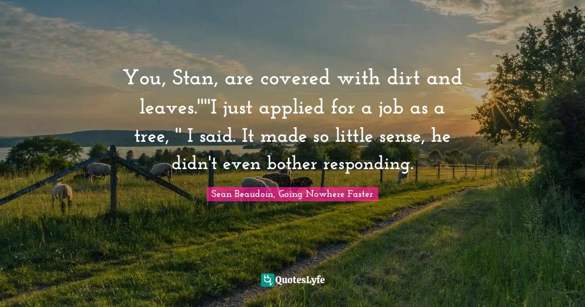 You, Stan, are covered with dirt and leaves.''''I just applied for a job as a tree, '' I said. It made so little sense, he didn't even bother responding.