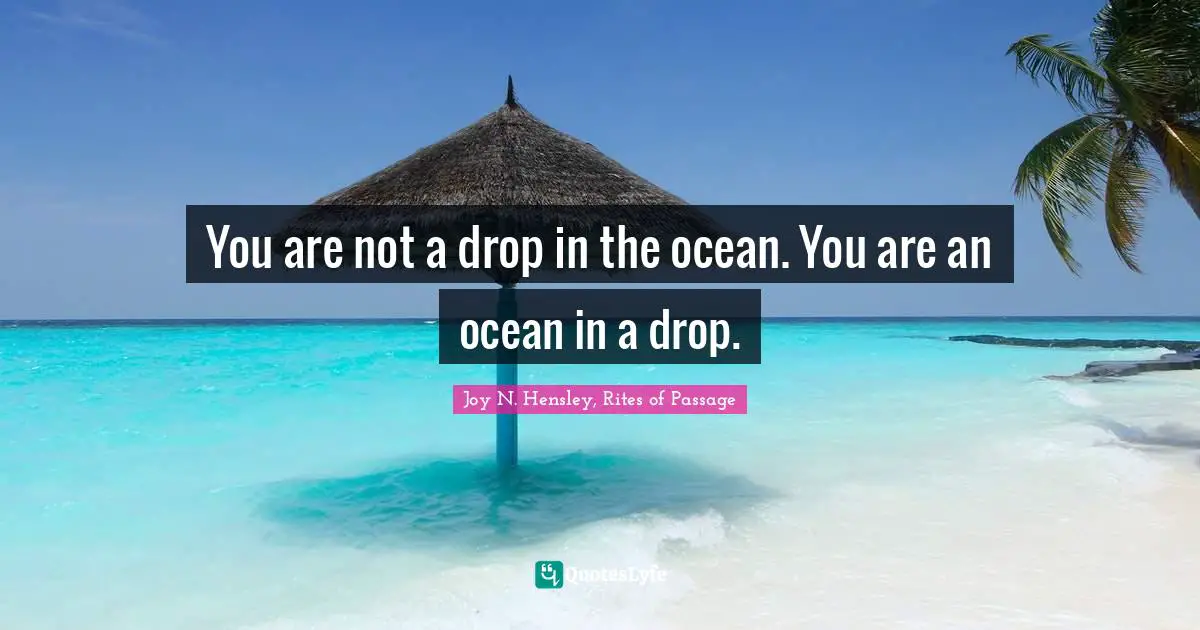 You are not a drop in the ocean. You are an ocean in a drop.