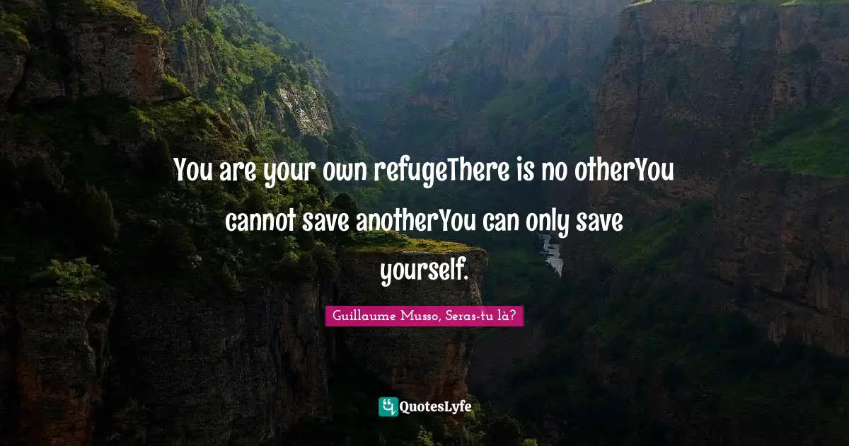 You are your own refugeThere is no otherYou cannot save anotherYou can only save yourself.