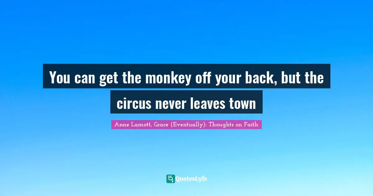 You can get the monkey off your back, but the circus never leaves town