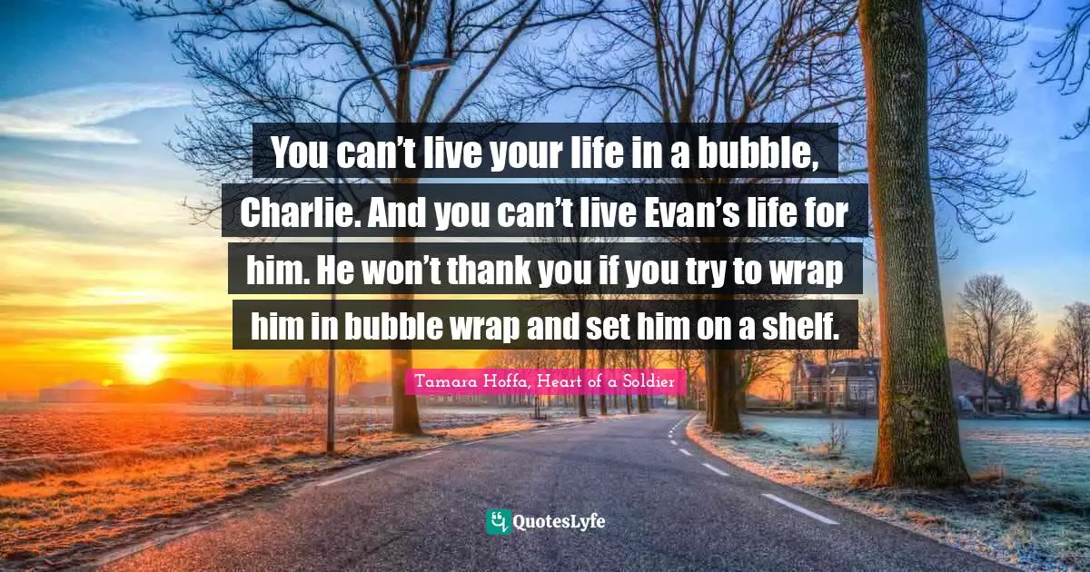 You can’t live your life in a bubble, Charlie. And you can’t live Evan’s life for him. He won’t thank you if you try to wrap him in bubble wrap and set him on a shelf.