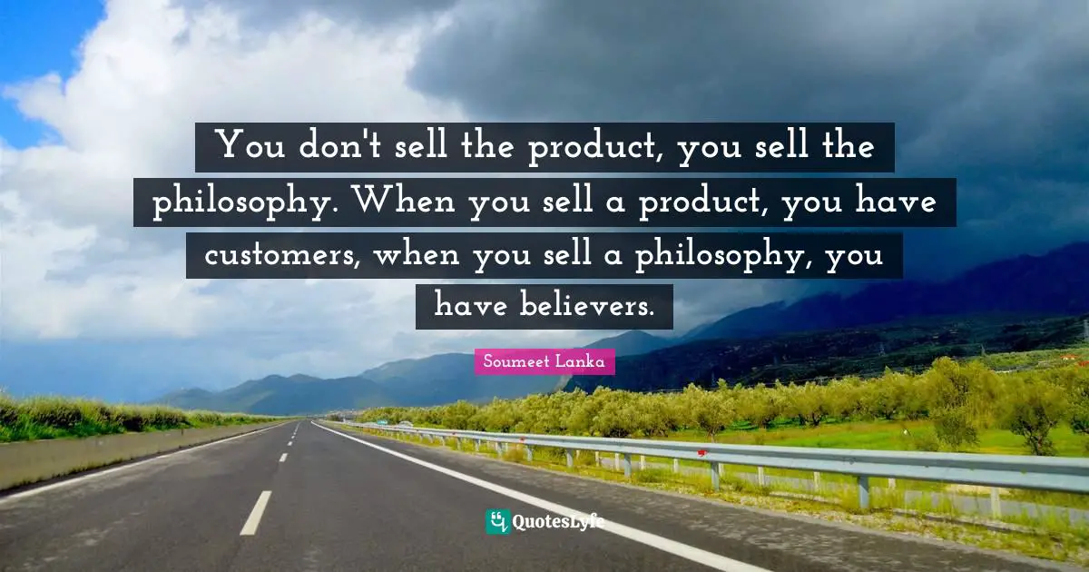You don't sell the product, you sell the philosophy. When you sell a product, you have customers, when you sell a philosophy, you have believers.
