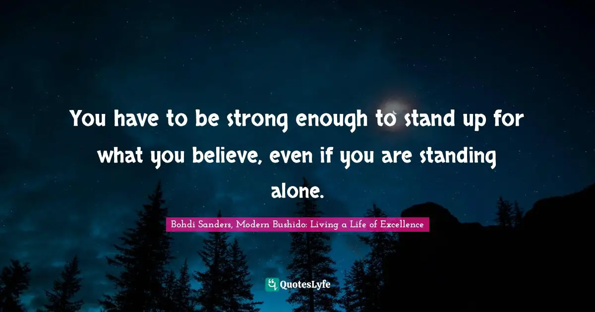 Bohdi Sanders, Modern Bushido: Living A Life Of Excellence Quotes: "You have to be strong enough to stand up for what you believe, even if you are standing alone."