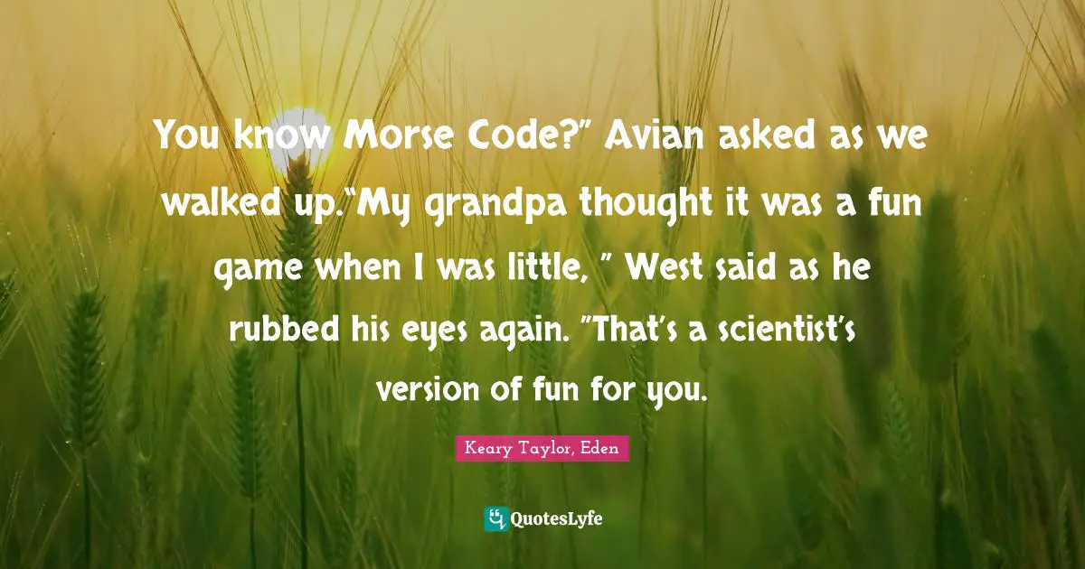 Morse Code Quotes: "You know Morse Code?” Avian asked as we walked up.“My grandpa thought it was a fun game when I was little, ” West said as he rubbed his eyes again. ”That’s a scientist’s version of fun for you."