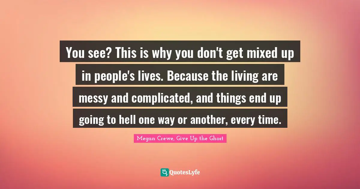 You see? This is why you don't get mixed up in people's lives. Because the living are messy and complicated, and things end up going to hell one way or another, every time.