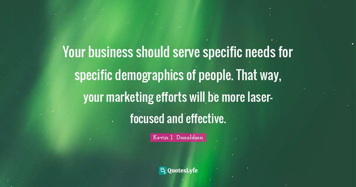 Your business should serve specific needs for specific demographics of people. That way, your marketing efforts will be more laser-focused and effective.