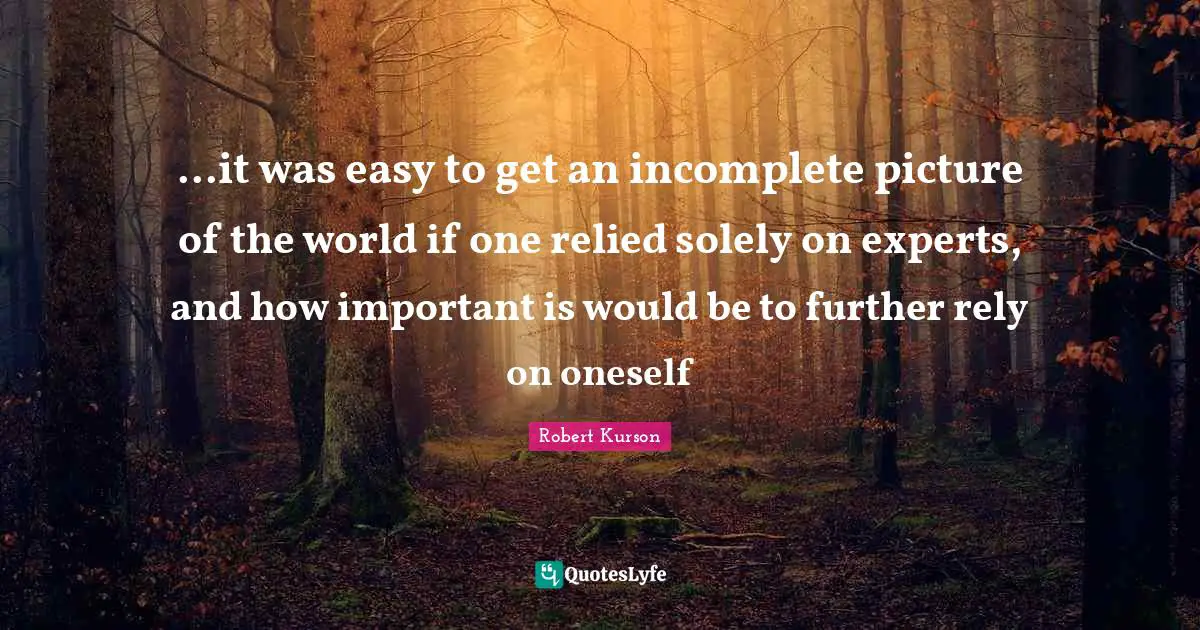 ...it was easy to get an incomplete picture of the world if one relied solely on experts, and how important is would be to further rely on oneself