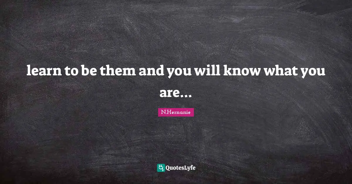 learn to be them and you will know what you are...