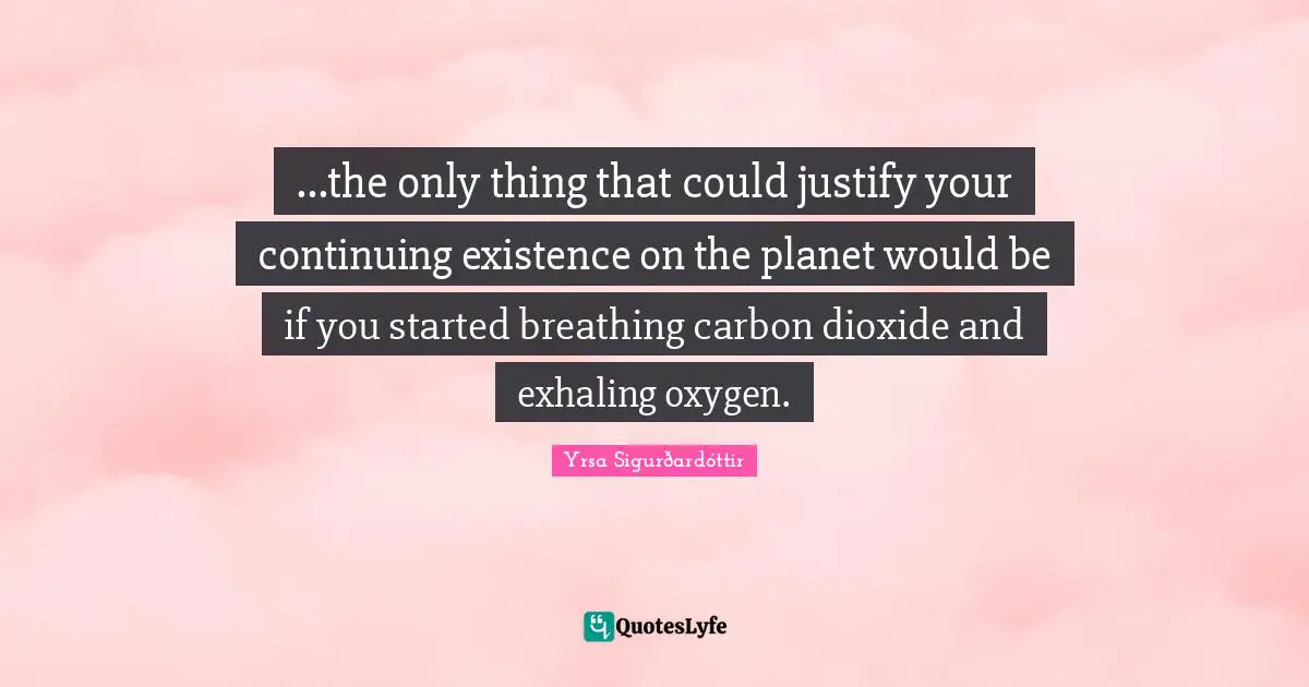 Exasperation Quotes: "...the only thing that could justify your continuing existence on the planet would be if you started breathing carbon dioxide and exhaling oxygen."