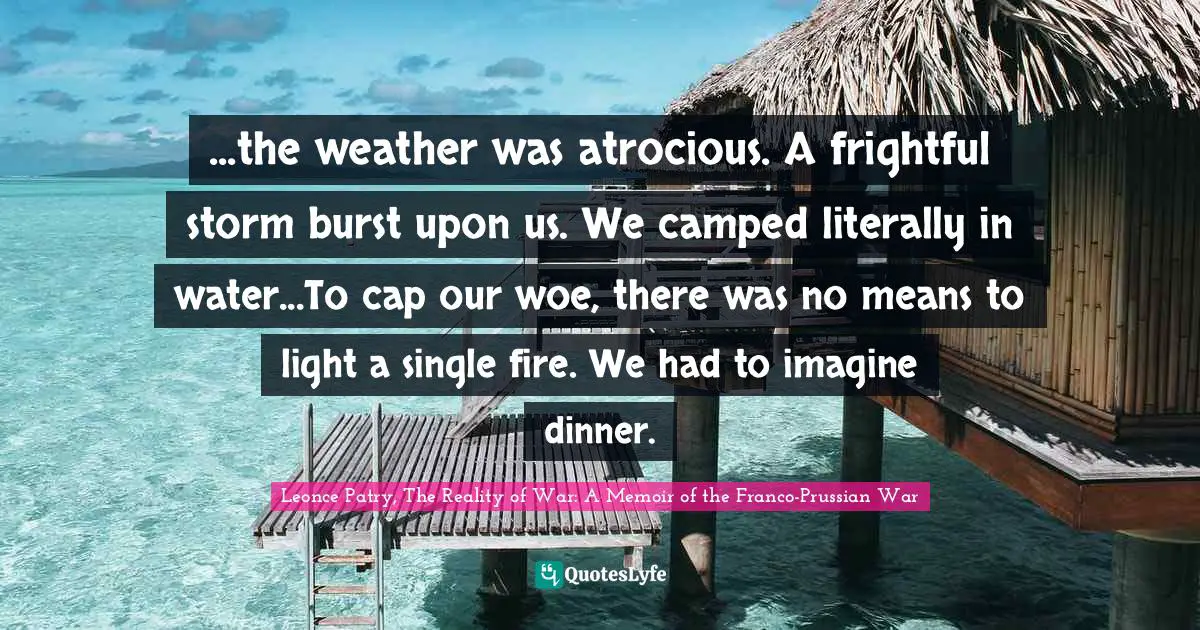 ...the weather was atrocious. A frightful storm burst upon us. We camped literally in water...To cap our woe, there was no means to light a single fire. We had to imagine dinner.