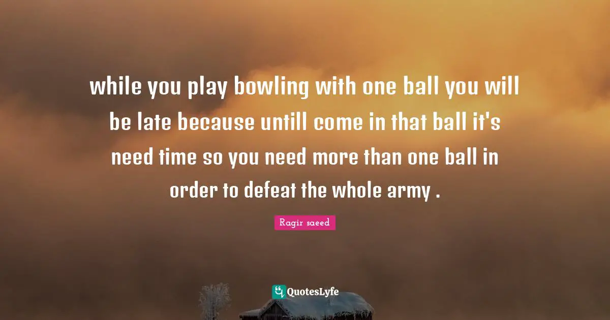 while you play bowling with one ball you will be late because untill come in that ball it's need time so you need more than one ball in order to defeat the whole army .