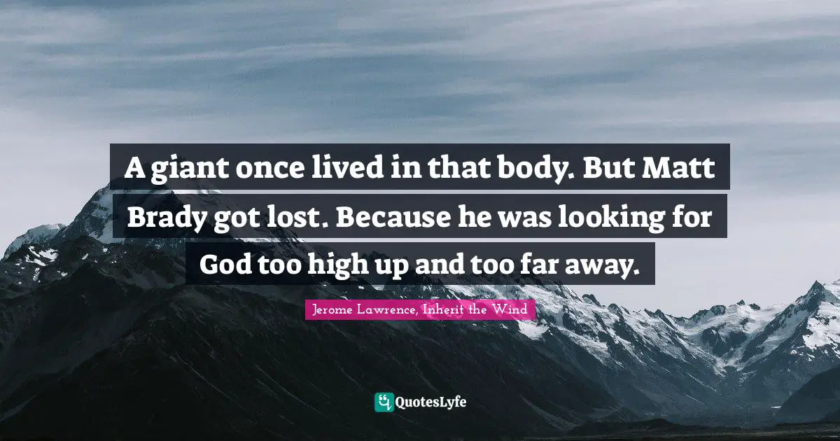 Jerome Lawrence Quotes: "A giant once lived in that body. But Matt Brady got lost. Because he was looking for God too high up and too far away."