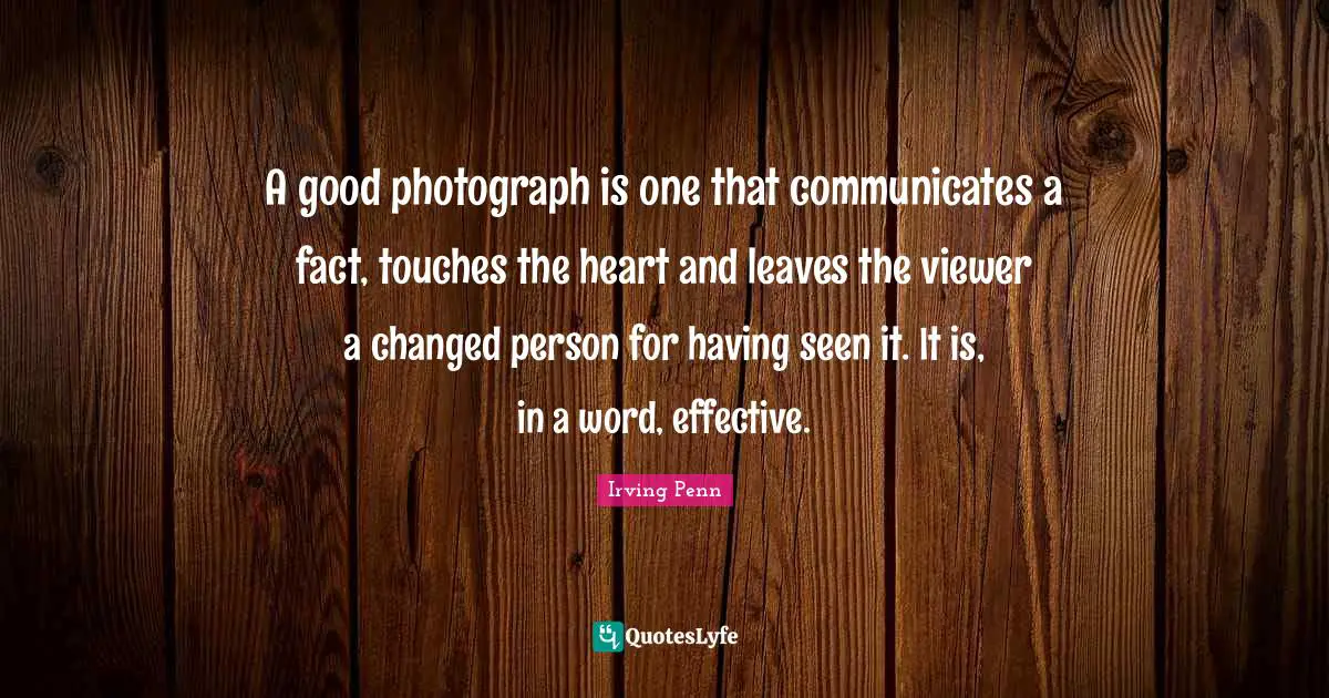 A good photograph is one that communicates a fact, touches the heart and leaves the viewer a changed person for having seen it. It is, in a word, effective.