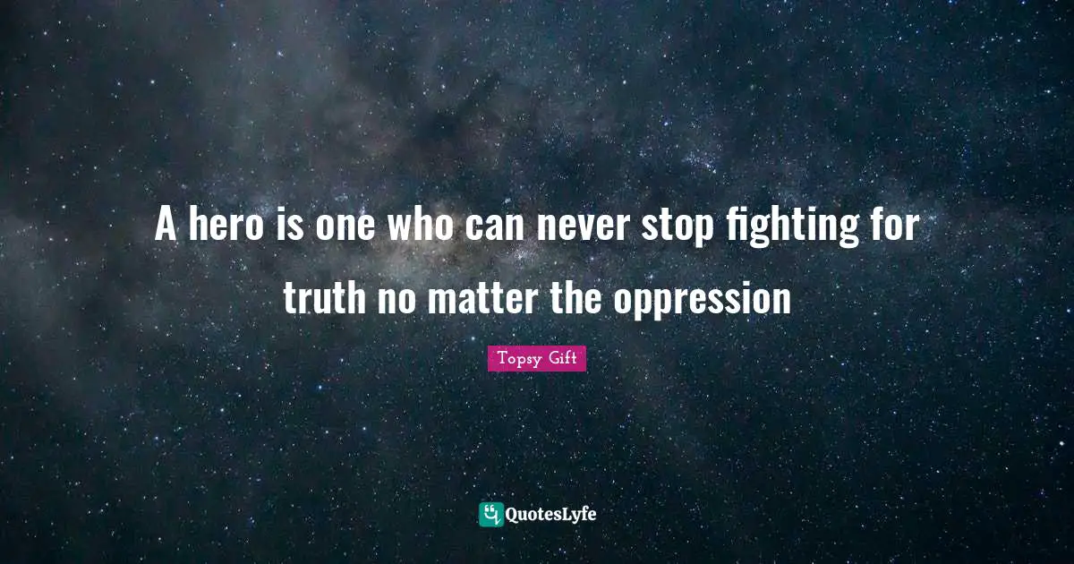 A hero is one who can never stop fighting for truth no matter the oppression