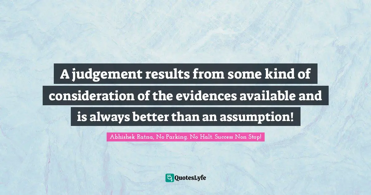 A judgement results from some kind of consideration of the evidences available and is always better than an assumption!