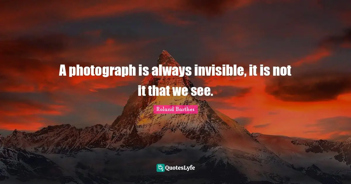 A photograph is always invisible, it is not it that we see.
